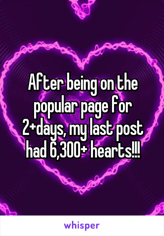 After being on the popular page for 2+days, my last post had 6,300+ hearts!!!