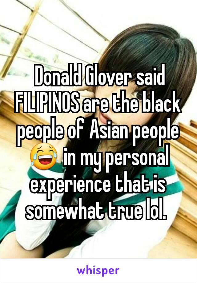  Donald Glover said FILIPINOS are the black people of Asian people😂 in my personal experience that is somewhat true lol. 
