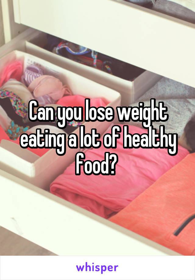 Can you lose weight eating a lot of healthy food? 