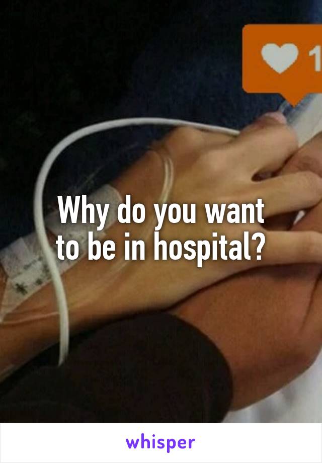 Why do you want
to be in hospital?