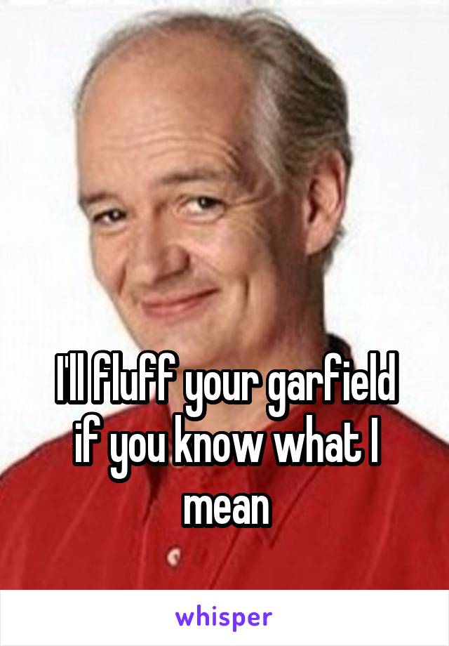 



I'll fluff your garfield if you know what I mean