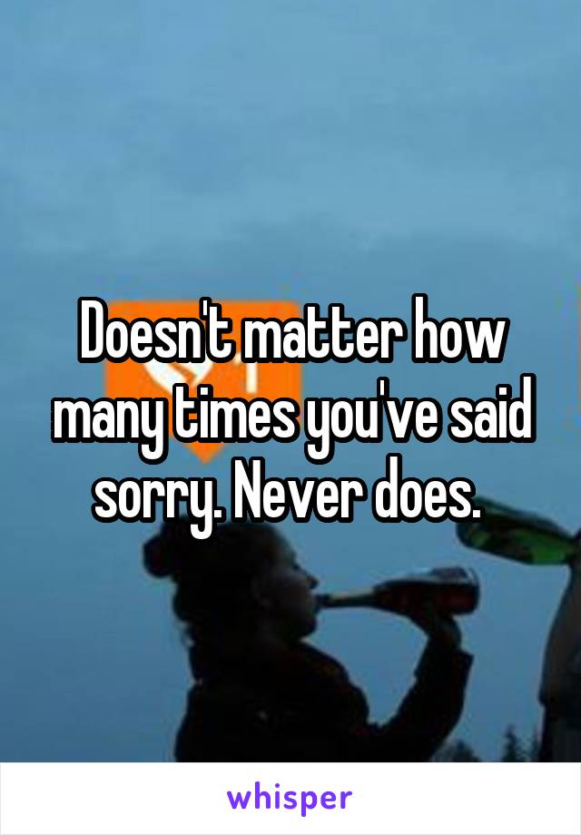 Doesn't matter how many times you've said sorry. Never does. 