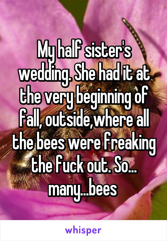 My half sister's wedding. She had it at the very beginning of fall, outside,where all the bees were freaking the fuck out. So... many...bees 