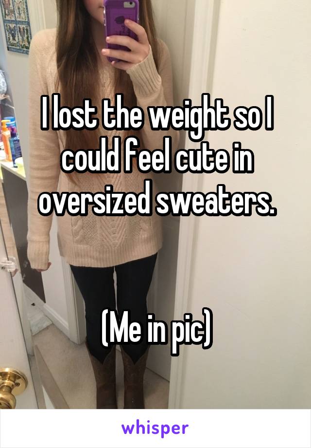 I lost the weight so I could feel cute in oversized sweaters.


(Me in pic)