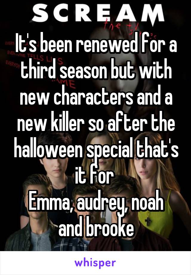 It's been renewed for a third season but with new characters and a new killer so after the halloween special that's it for 
Emma, audrey, noah and brooke