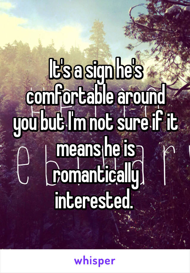 It's a sign he's comfortable around you but I'm not sure if it means he is romantically interested. 