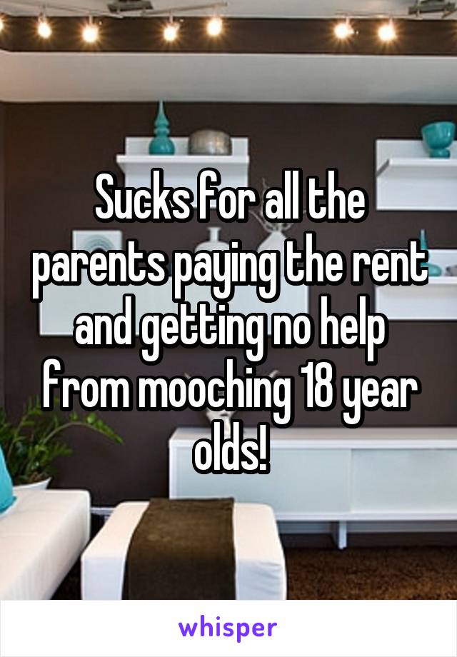 Sucks for all the parents paying the rent and getting no help from mooching 18 year olds!