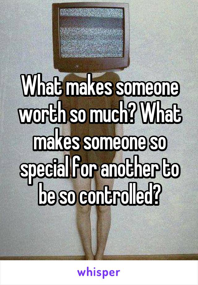 What makes someone worth so much? What makes someone so special for another to be so controlled?