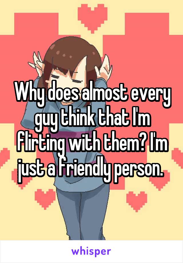 Why does almost every guy think that I'm flirting with them? I'm just a friendly person. 