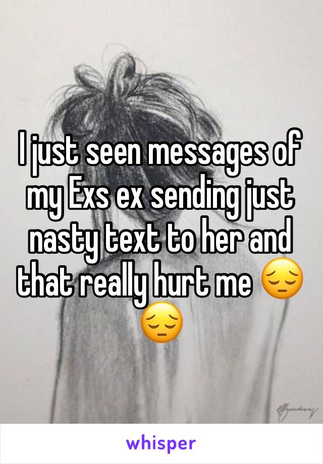 I just seen messages of my Exs ex sending just nasty text to her and that really hurt me 😔😔
