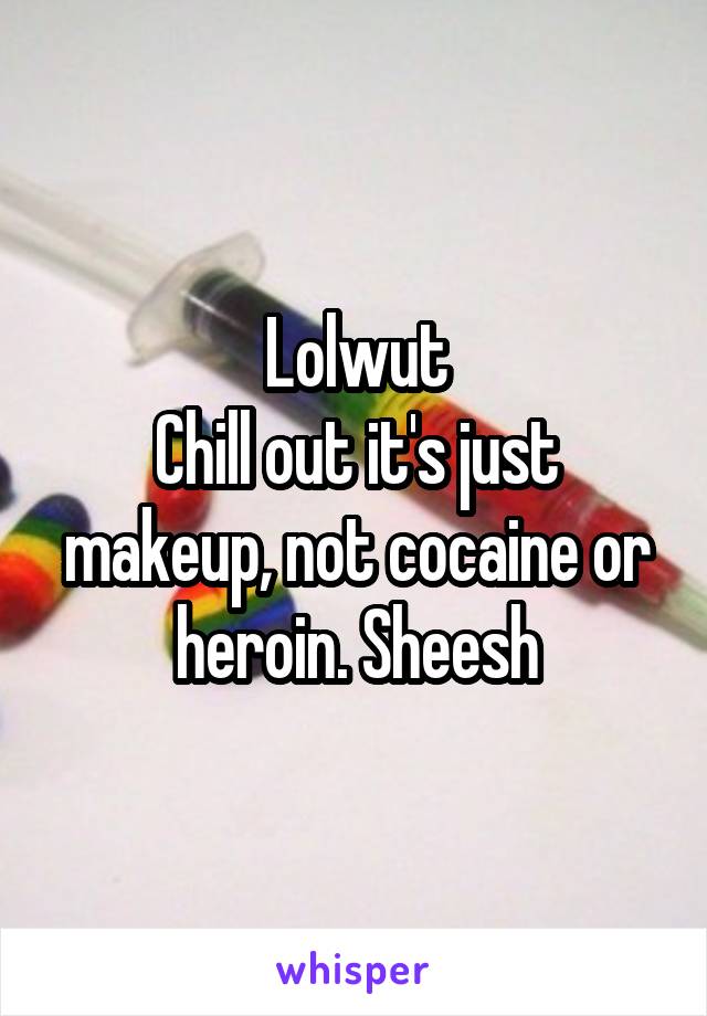 Lolwut
Chill out it's just makeup, not cocaine or heroin. Sheesh