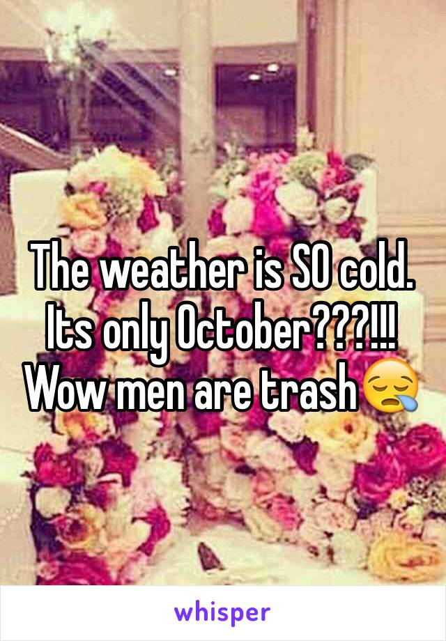 The weather is SO cold. Its only October???!!! Wow men are trash😪