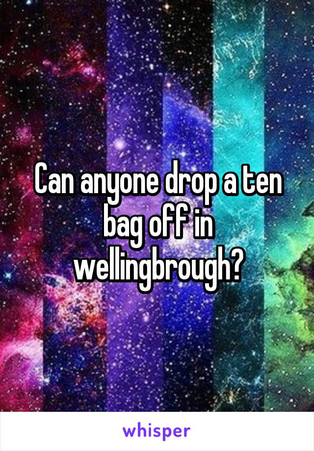 Can anyone drop a ten bag off in wellingbrough?