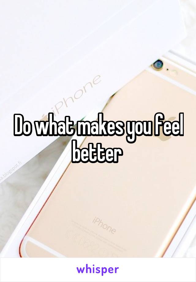 Do what makes you feel better 
