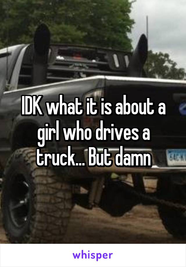 IDK what it is about a girl who drives a truck... But damn