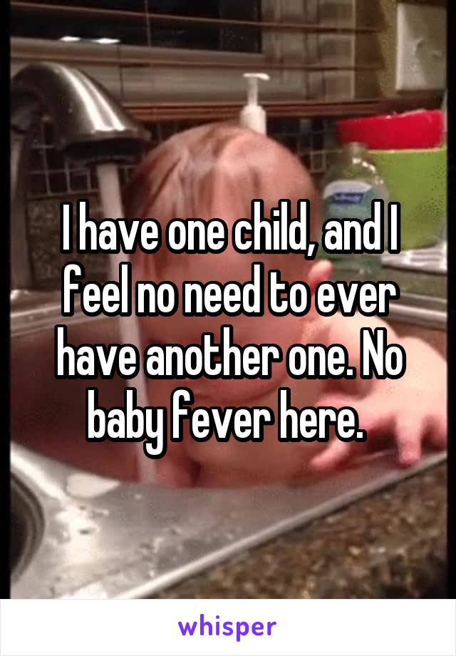 I have one child, and I feel no need to ever have another one. No baby fever here. 