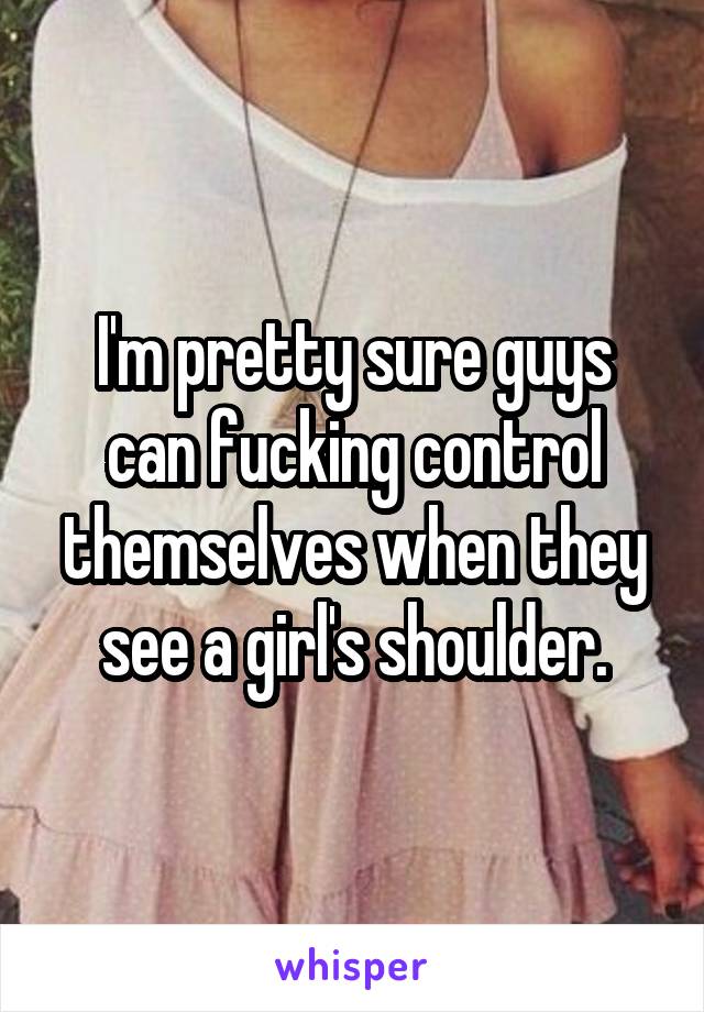 I'm pretty sure guys can fucking control themselves when they see a girl's shoulder.