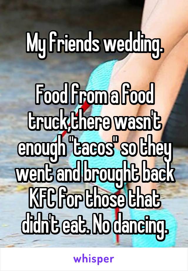 My friends wedding.

Food from a food truck,there wasn't enough "tacos" so they went and brought back KFC for those that didn't eat. No dancing.