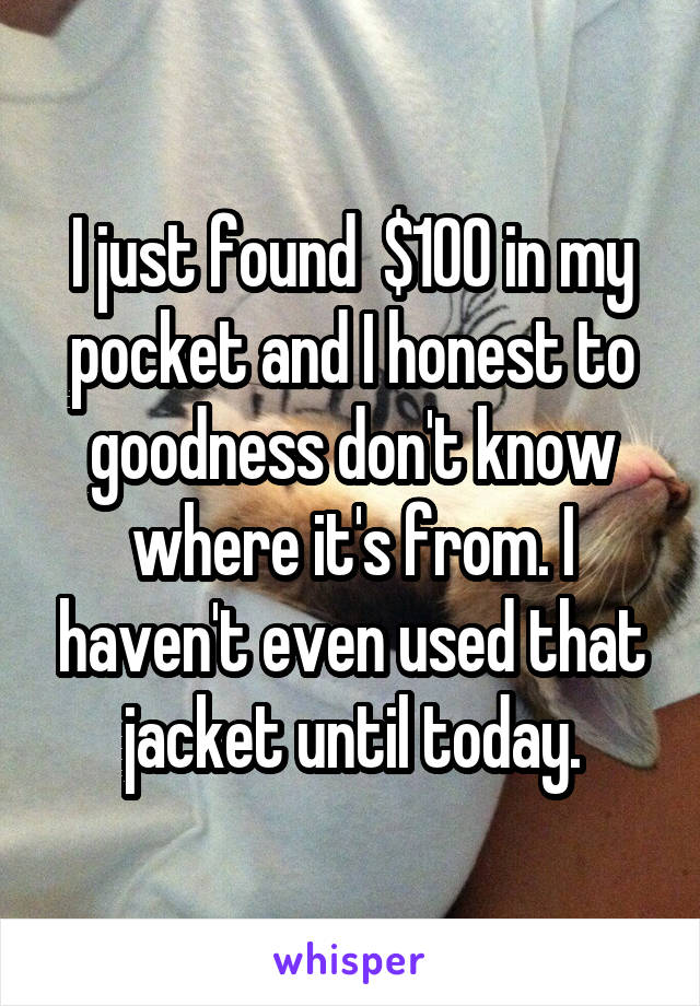 I just found  $100 in my pocket and I honest to goodness don't know where it's from. I haven't even used that jacket until today.