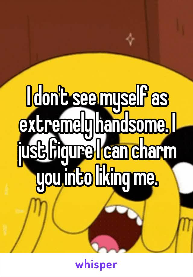 I don't see myself as extremely handsome. I just figure I can charm you into liking me.
