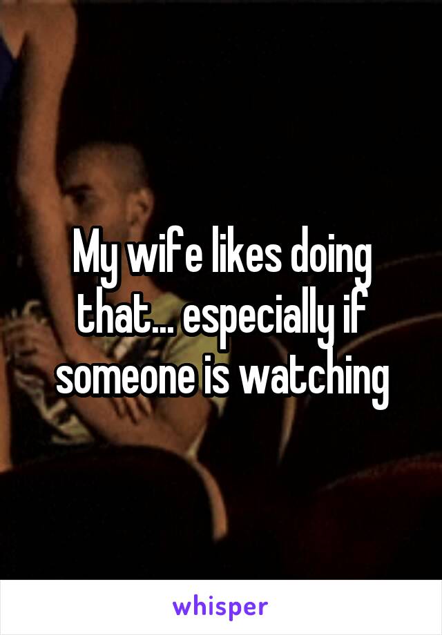 My wife likes doing that... especially if someone is watching
