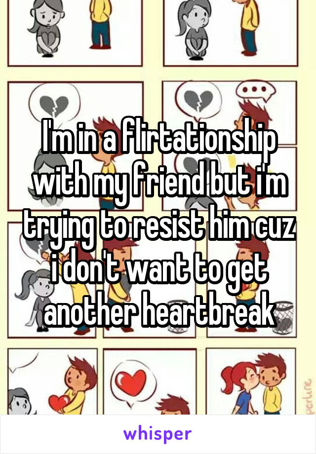 I'm in a flirtationship with my friend but i'm trying to resist him cuz i don't want to get another heartbreak