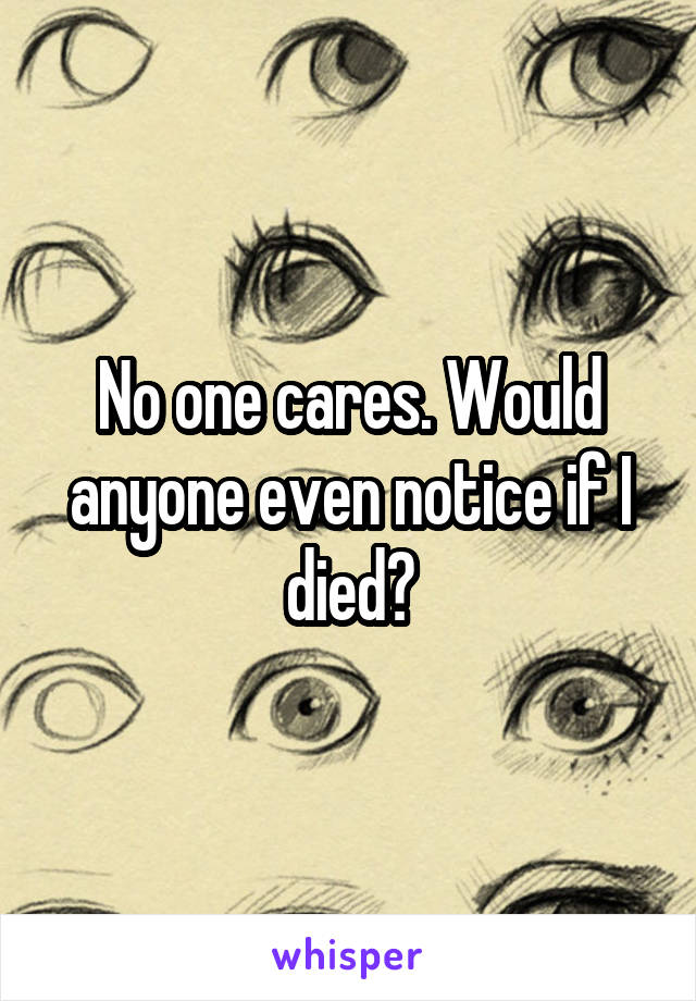 No one cares. Would anyone even notice if I died?