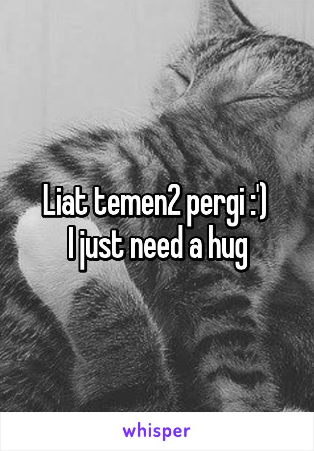 Liat temen2 pergi :') 
I just need a hug