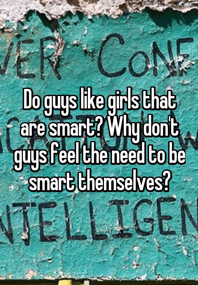 Do guys like girls that are smart? Why don't guys feel the need to be ...