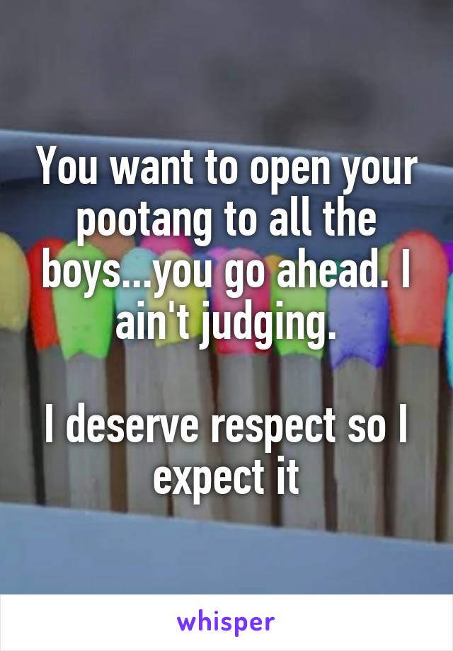 You want to open your pootang to all the boys...you go ahead. I ain't judging.

I deserve respect so I expect it