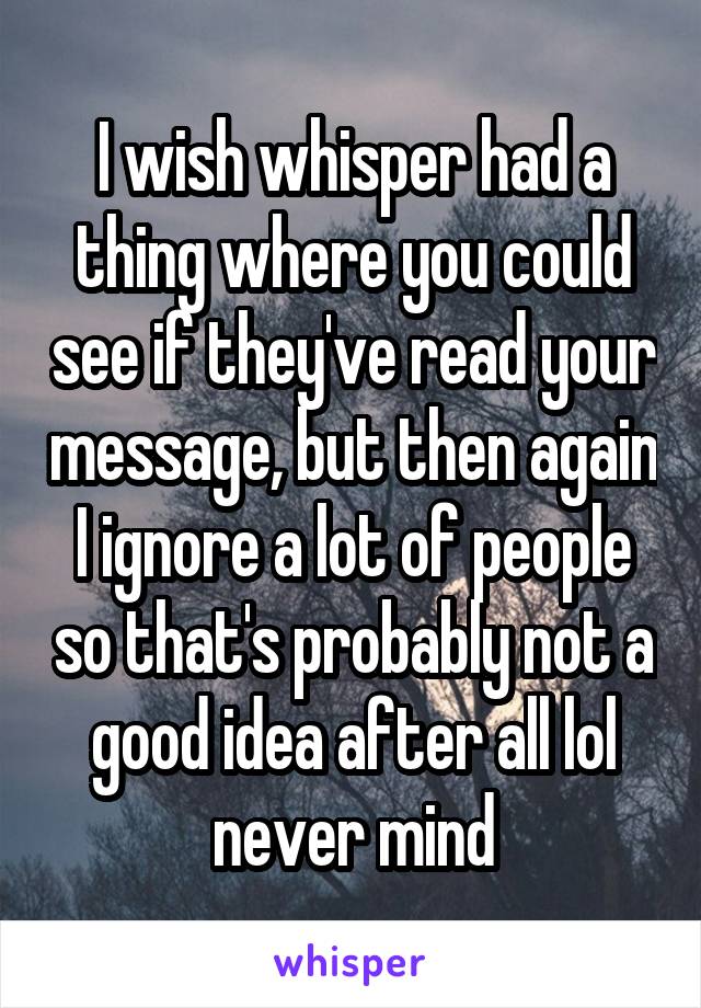 I wish whisper had a thing where you could see if they've read your message, but then again I ignore a lot of people so that's probably not a good idea after all lol never mind