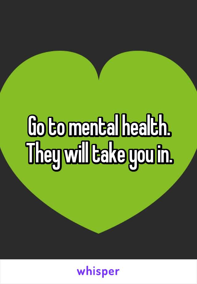Go to mental health. They will take you in.