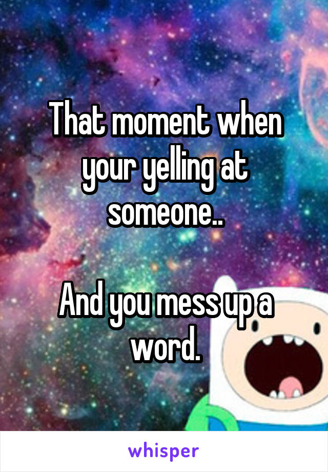 That moment when your yelling at someone..

And you mess up a word.