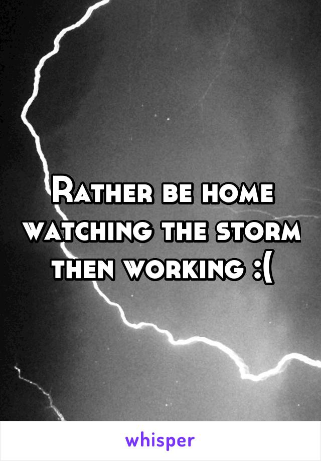 Rather be home watching the storm then working :(