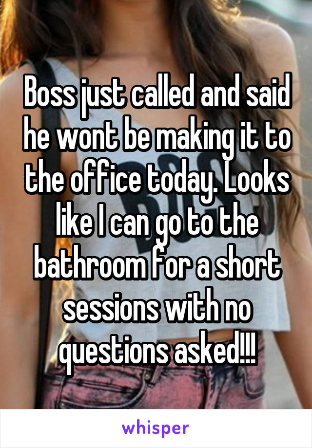 Boss just called and said he wont be making it to the office today. Looks like I can go to the bathroom for a short sessions with no questions asked!!!