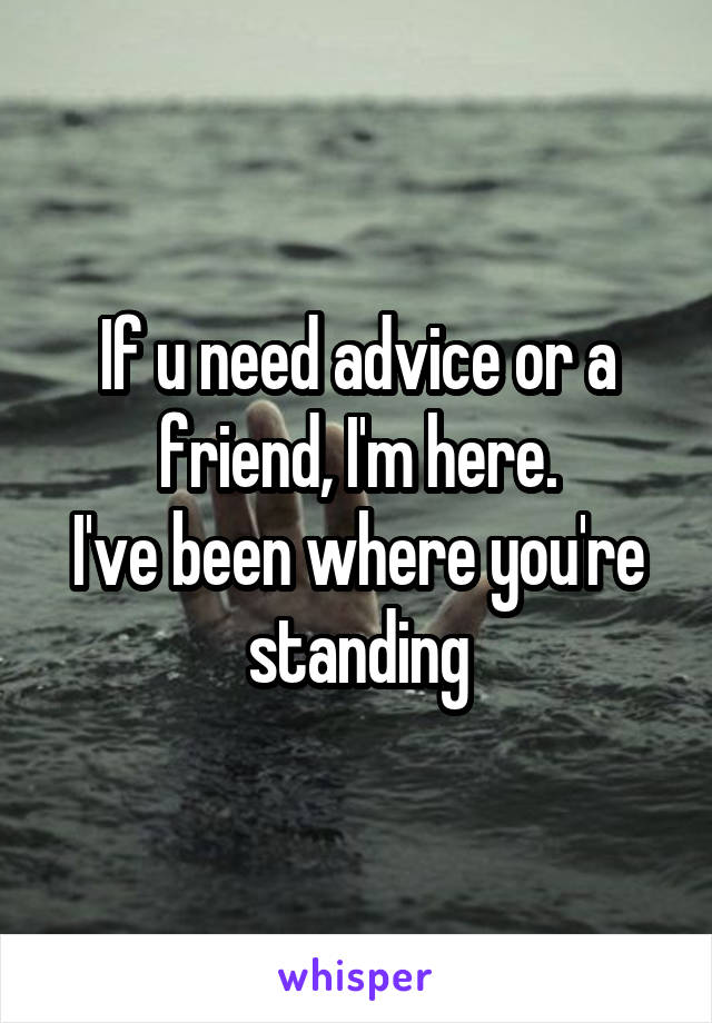 If u need advice or a friend, I'm here.
I've been where you're standing