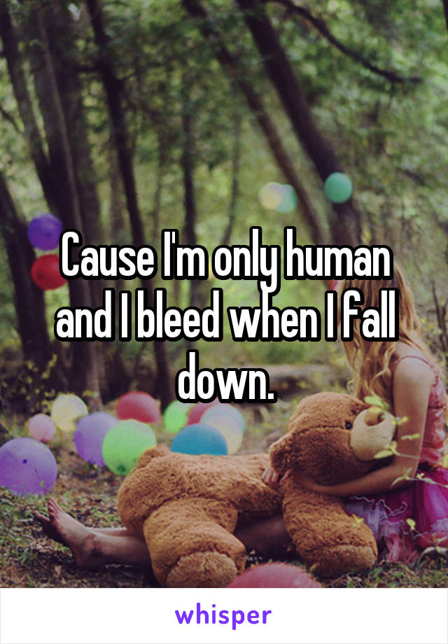 Cause I'm only human and I bleed when I fall down.