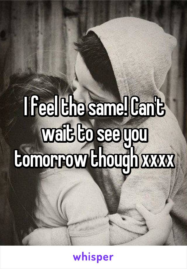 I feel the same! Can't wait to see you tomorrow though xxxx