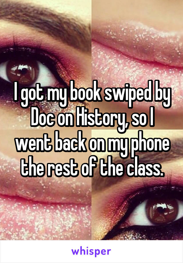 I got my book swiped by Doc on History, so I went back on my phone the rest of the class.