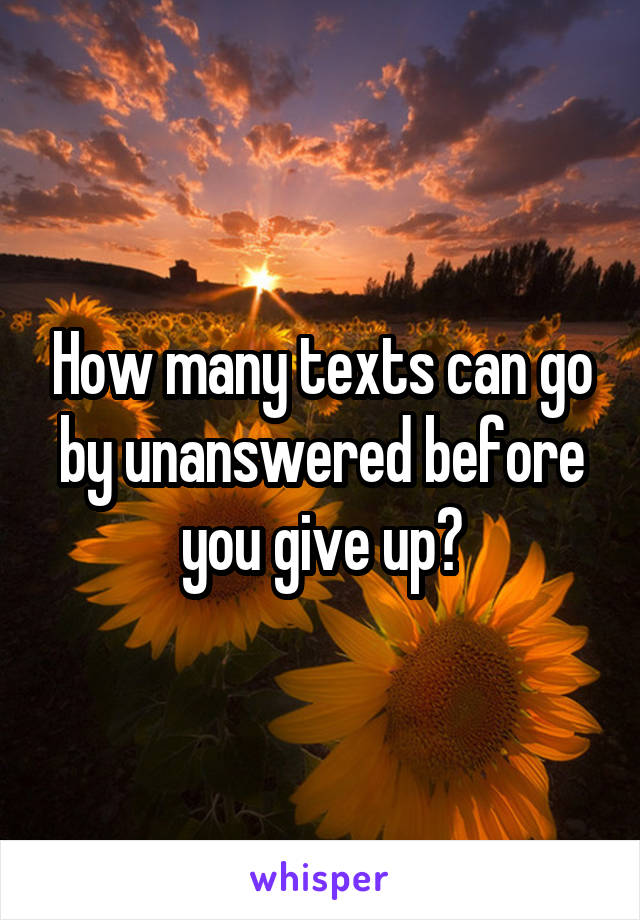 How many texts can go by unanswered before you give up?