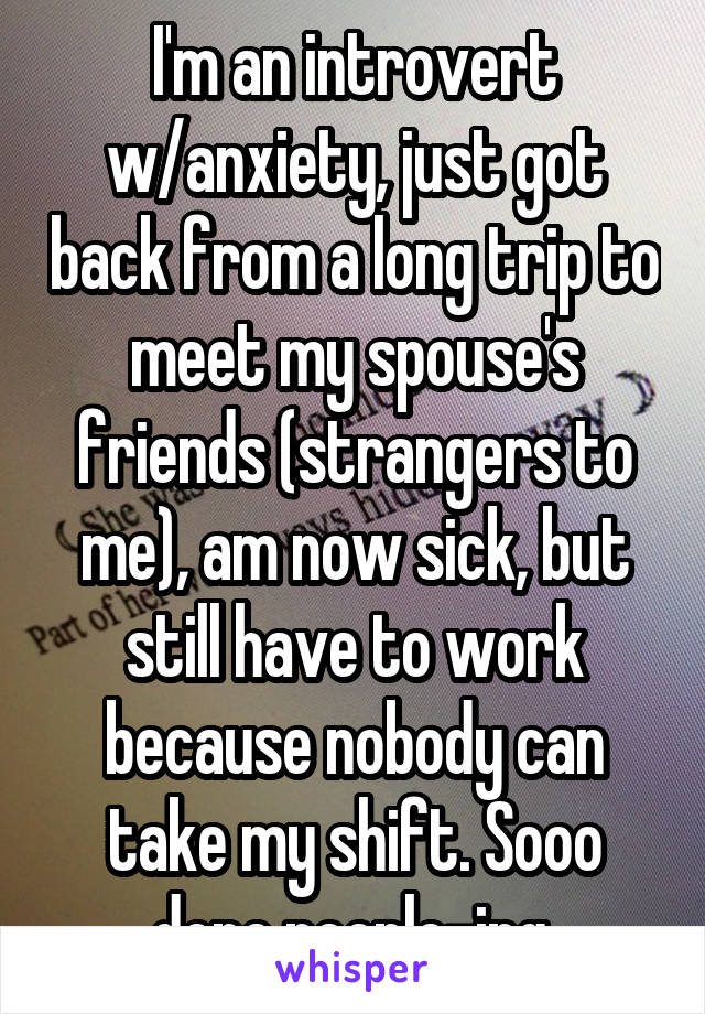 I'm an introvert w/anxiety, just got back from a long trip to meet my spouse's friends (strangers to me), am now sick, but still have to work because nobody can take my shift. Sooo done people-ing.