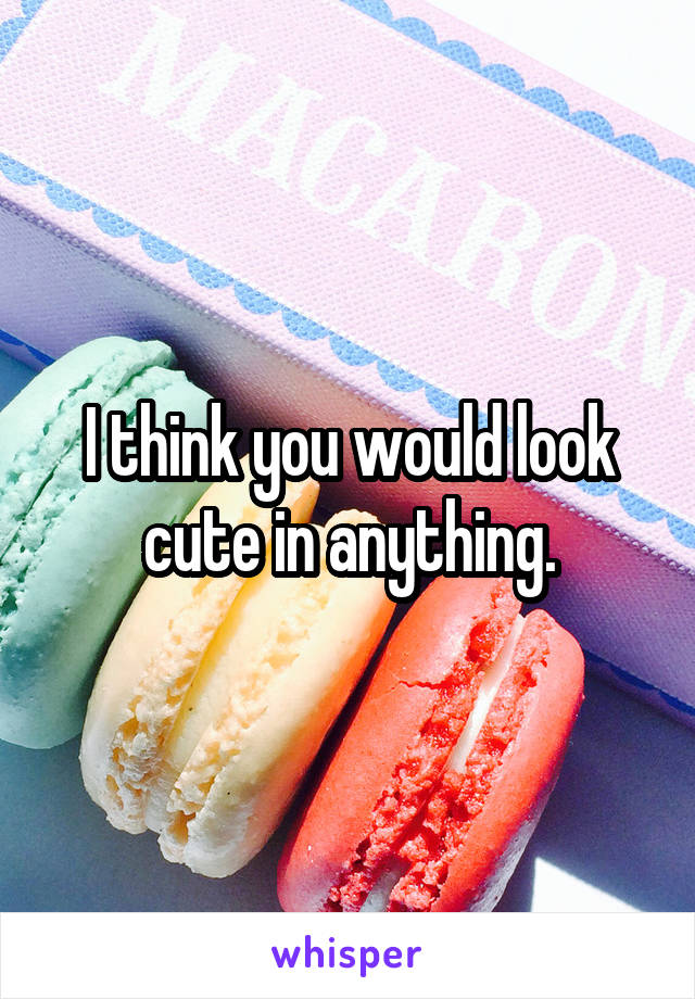 I think you would look cute in anything.