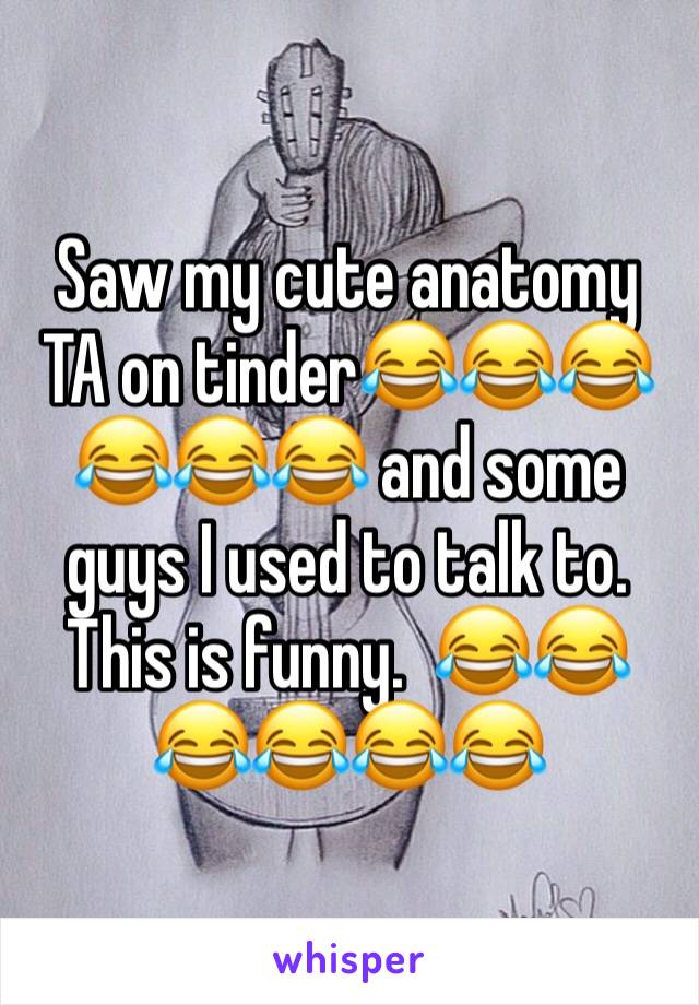 Saw my cute anatomy TA on tinder😂😂😂😂😂😂 and some guys I used to talk to. This is funny.  😂😂😂😂😂😂