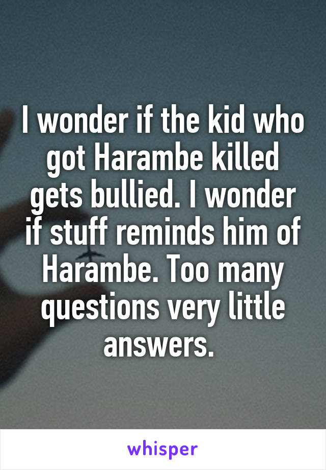 I wonder if the kid who got Harambe killed gets bullied. I wonder if stuff reminds him of Harambe. Too many questions very little answers. 