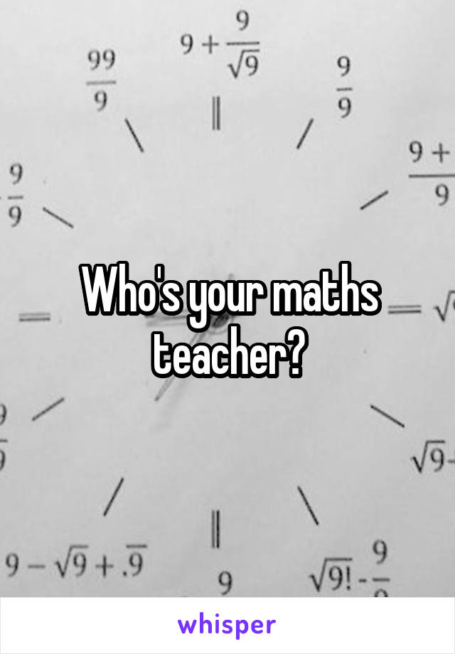 Who's your maths teacher?