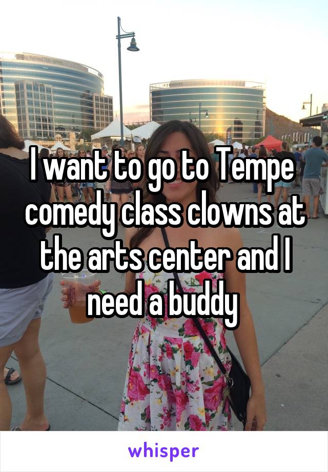 I want to go to Tempe  comedy class clowns at the arts center and I need a buddy 
