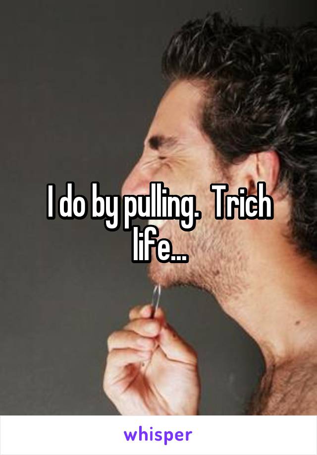 I do by pulling.  Trich life...