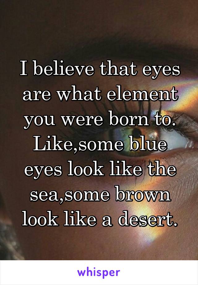 I believe that eyes are what element you were born to. Like,some blue eyes look like the sea,some brown look like a desert.