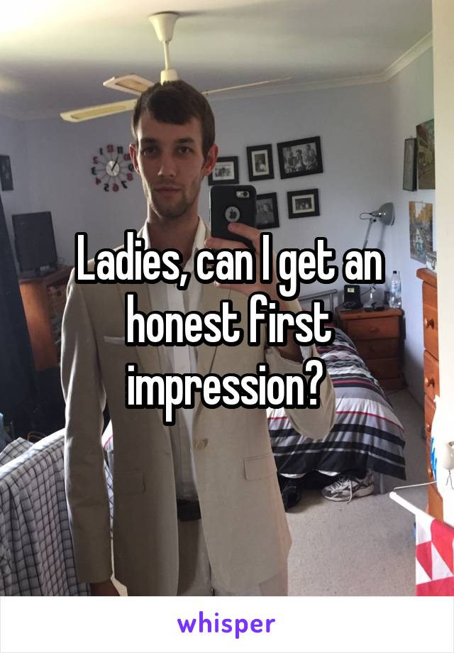 Ladies, can I get an honest first impression? 