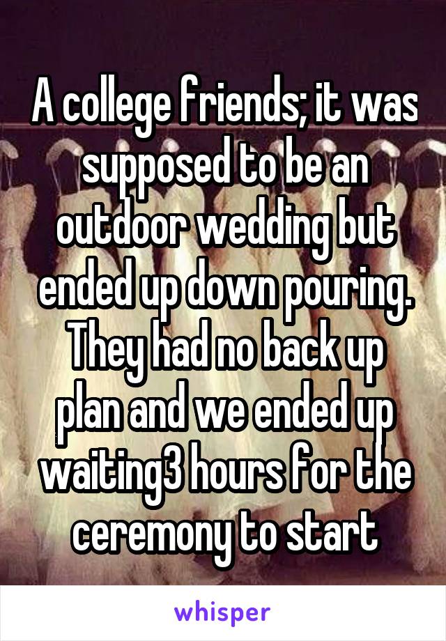A college friends; it was supposed to be an outdoor wedding but ended up down pouring. They had no back up plan and we ended up waiting3 hours for the ceremony to start